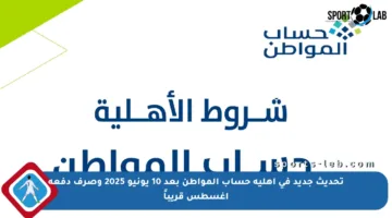 تحديث جديد في أهلية حساب المواطن بعد 10 يونيو 2025 وصرف دفعة أغسطس قريباً